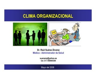 CLIMA ORGANIZACIONAL




       Dr. Raúl Suárez Álvarez
   Médico - Administrador de Salud

          suarezrp@yahoo.es
           Cel. 51-1-998885369


           Mayo del 2008
 