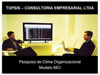 TOPSIS – CONSULTORIA EMPRESARIAL LTDA




     Pesquisa de Clima Organizacional
               Modelo MCI
 