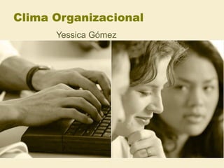 Clima Organizacional
      Yessica Gómez
 