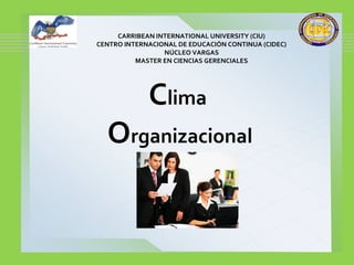 Clima
Organizacional
CARRIBEAN INTERNATIONAL UNIVERSITY (CIU)
CENTRO INTERNACIONAL DE EDUCACIÓN CONTINUA (CIDEC)
NÚCLEO VARGAS
MASTER EN CIENCIAS GERENCIALES
 