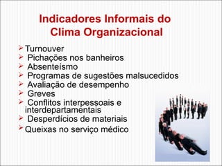 Indicadores Informais do
Clima Organizacional
 Turnouver
 Pichações nos banheiros
 Absenteísmo
 Programas de sugestões malsucedidos
 Avaliação de desempenho
 Greves
 Conflitos interpessoais e

interdepartamentais
 Desperdícios de materiais
 Queixas no serviço médico

 