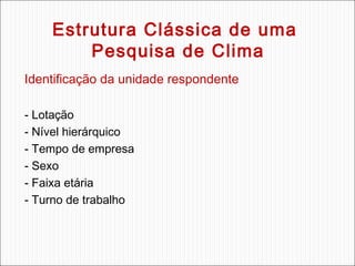 Estrutura Clássica de uma
Pesquisa de Clima
Identificação da unidade respondente
- Lotação
- Nível hierárquico
- Tempo de empresa
- Sexo
- Faixa etária
- Turno de trabalho

 