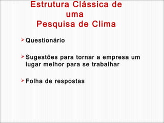 Estrutura Clássica de
uma
Pesquisa de Clima
 Questionário
 Sugestões para tornar a empresa um

lugar melhor para se trabalhar

 Folha de respostas

 