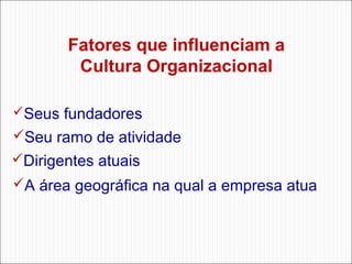Fatores que influenciam a
Cultura Organizacional
Seus fundadores 

Seu ramo de atividade 
Dirigentes atuais 
A área geográfica na qual a empresa atua 

 