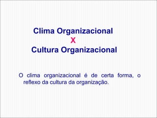 Clima Organizacional
X
Cultura Organizacional
 
O  clima  organizacional  é  de  certa  forma,  o 
reflexo da cultura da organização.

 