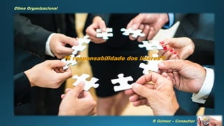 R Gómez – Consultor
Clima Organizacional
“É responsabilidade dos líderes”!
 