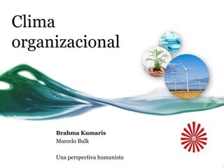 Clima
organizacional




     Brahma Kumaris
     Marcelo Bulk

     Una perspectiva humanista
 
