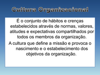 É o conjunto de hábitos e crenças
 estabelecidos através de normas, valores,
atitudes e expectativas compartilhados por
     todos os membros da organização.
A cultura que define a missão e provoca o
    nascimento e o estabelecimento dos
         objetivos da organização.
 