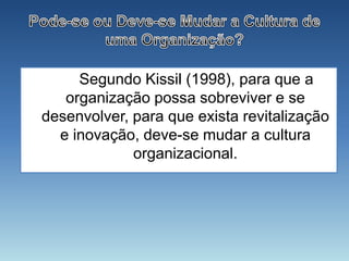 Segundo Kissil (1998), para que a
   organização possa sobreviver e se
desenvolver, para que exista revitalização
  e inovação, deve-se mudar a cultura
             organizacional.
 