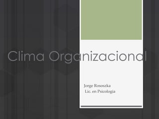 Clima Organizacional 
Jorge Rososzka 
Lic. en Psicologia 
 