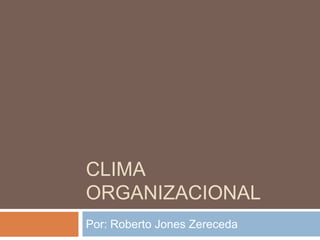 CLIMA
ORGANIZACIONAL
Por: Roberto Jones Zereceda
 