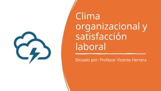 Clima
organizacional y
satisfacción
laboral
Dictado por: Profesor Vicente Herrera
 