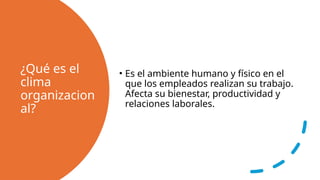 ¿Qué es el
clima
organizacion
al?
• Es el ambiente humano y físico en el
que los empleados realizan su trabajo.
Afecta su bienestar, productividad y
relaciones laborales.
 