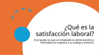 ¿Qué es la
satisfacción laboral?
Es el grado en que un empleado se siente positivo y
motivado con respecto a su trabajo y entorno.
 