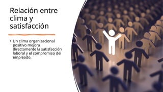 Relación entre
clima y
satisfacción
• Un clima organizacional
positivo mejora
directamente la satisfacción
laboral y el compromiso del
empleado.
 