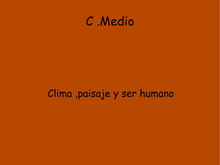 C .Medio Clima ,paisaje y ser humano 