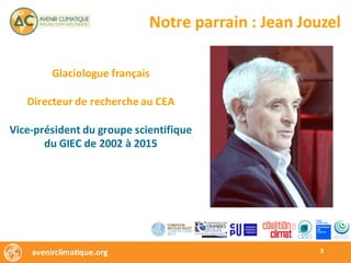 avenirclimatique.org 3
Notre	parrain	:	Jean	Jouzel
Glaciologue	français
Directeur	de	recherche	au	CEA
Vice-président	du	groupe	scientifique	
du	GIEC	de	2002	à	2015
 