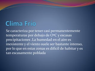 Se caracteriza por tener casi permanentemente
temperaturas por debajo de OºC y escasas
precipitaciones .La humedad en el aire es
inexistente y el viento suele ser bastante intenso,
por lo que en estas zonas es dificil de habitar y es
tan escasamente poblada
 