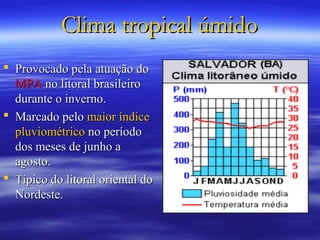 Clima tropical úmido
 Provocado pela atuação do
  MPA no litoral brasileiro
  durante o inverno.
 Marcado pelo maior índice
  pluviométrico no período
  dos meses de junho a
  agosto.
 Típico do litoral oriental do
  Nordeste.
 
