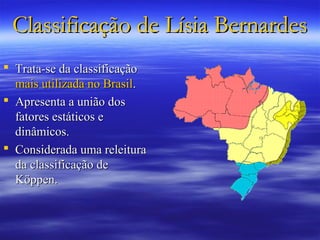 Classificação de Lísia Bernardes
 Trata-se da classificação
  mais utilizada no Brasil.
 Apresenta a união dos
  fatores estáticos e
  dinâmicos.
 Considerada uma releitura
  da classificação de
  Köppen.
 