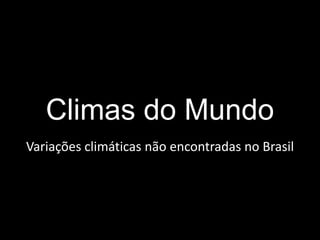 Climas do Mundo 
Variações climáticas não encontradas no Brasil 
 