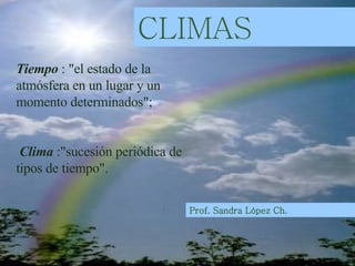 Tiempo  : &quot;el estado de la atmósfera en un lugar y un momento determinados&quot;;  Clima  :&quot;sucesión periódica de tipos de tiempo&quot;. CLIMAS Prof. Sandra López Ch. 