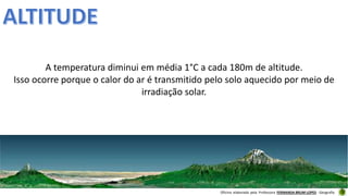 Oficina elaborada pela Professora FERNANDA BRUM LOPES - Geografia
A temperatura diminui em média 1°C a cada 180m de altitude.
Isso ocorre porque o calor do ar é transmitido pelo solo aquecido por meio de
irradiação solar.
 