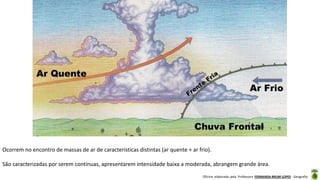 Oficina elaborada pela Professora FERNANDA BRUM LOPES - Geografia
Ocorrem no encontro de massas de ar de características distintas (ar quente + ar frio).
São caracterizadas por serem contínuas, apresentarem intensidade baixa a moderada, abrangem grande área.
 