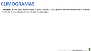 Oficina elaborada pela Professora FERNANDA BRUM LOPES - Geografia
Climograma é uma forma de representação gráfica do clima, o qual permite de uma maneira simples e eficaz a
verificação da sazonalidade climática de determinada região.
 