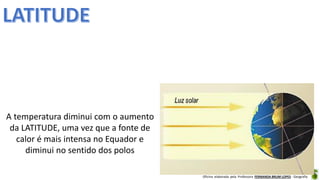 Oficina elaborada pela Professora FERNANDA BRUM LOPES - Geografia
A temperatura diminui com o aumento
da LATITUDE, uma vez que a fonte de
calor é mais intensa no Equador e
diminui no sentido dos polos
 