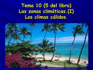 Tema 10 (5 del libro)
Las zonas climáticas.(I)
Los climas cálidos.
 