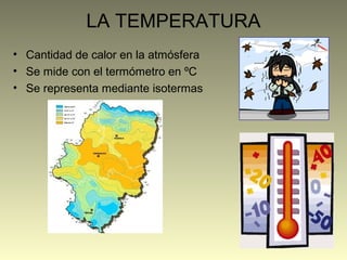 LA TEMPERATURA
• Cantidad de calor en la atmósfera
• Se mide con el termómetro en ºC
• Se representa mediante isotermas
 