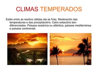 CLIMAS  TEMPERADOS Están entre as rexións cálidas ata as frías. Moderación das temperaturas e das precipitacións. Catro extacións ben diferenciadas. Paisaxe oceánica ou atlántica, paisaxe mediterránea e paisaxe continental. 