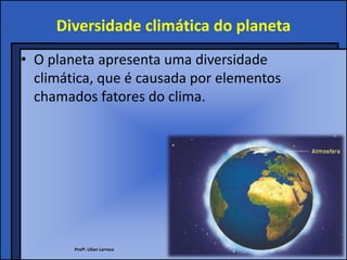 Diversidade climática do planeta
• O planeta apresenta uma diversidade
  climática, que é causada por elementos
  chamados fatores do clima.




        Profª. Lilian Larroca
 