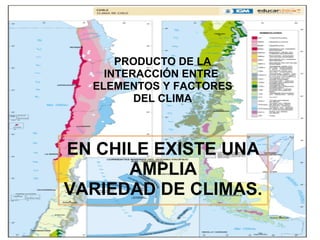 PRODUCTO DE LA
INTERACCIÓN ENTRE
ELEMENTOS Y FACTORES
DEL CLIMA
EN CHILE EXISTE UNA
AMPLIA
VARIEDAD DE CLIMAS.
 