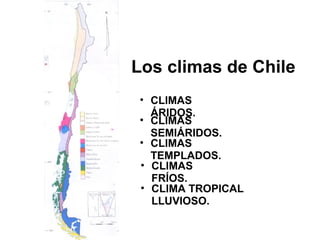 Los climas de Chile
• CLIMAS
ÁRIDOS.
• CLIMAS
SEMIÁRIDOS.
• CLIMAS
TEMPLADOS.
• CLIMAS
FRÍOS.
• CLIMA TROPICAL
LLUVIOSO.
 
