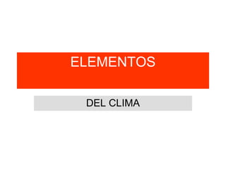 ELEMENTOS
DEL CLIMA
 
