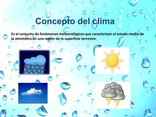 Concepto del clima Es el conjunto de fenómenos meteorológicos que caracterizan el estado medio de la atmósfera en una región de la superficie terrestre. 