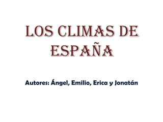 LOS CLIMAS DE
   ESPAÑA
Autores: Ángel, Emilio, Erica y Jonatán
 