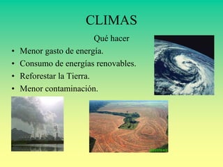 CLIMAS 
Qué hacer 
• Menor gasto de energía. 
• Consumo de energías renovables. 
• Reforestar la Tierra. 
• Menor contaminación. 
