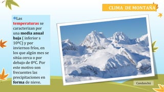 CLIMA DE MONTAÑA
Las
temperaturas se
caracterizan por
una media anual
baja ( inferior s
10ºC) y por
inviernos fríos, en
los que algún mes se
sitúa cerca o por
debajo de 0ºC. Por
este motivo son
frecuentes las
precipitaciones en
forma de nieve. Candanchú
 