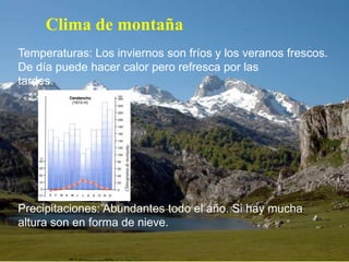 Temperaturas: Los inviernos son fríos y los veranos frescos.
De día puede hacer calor pero refresca por las
tardes.
Precipitaciones: Abundantes todo el año. Si hay mucha
altura son en forma de nieve.
Clima de montaña
 