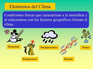 Elementos del Clima
Humedad
Condiciones físicas que caracterizan a la atmósfera y
al relacionarse con los factores geográficos forman el
clima.
Precipitaciones
Temperatura Presión
Viento
 