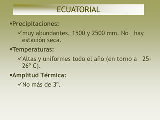 ECUATORIAL
Precipitaciones:
  muy abundantes, 1500 y 2500 mm. No hay
   estación seca.
Temperaturas:
  Altas y uniformes todo el año (en torno a 25-
   26º C).
Amplitud Térmica:
  No más de 3º.
 
