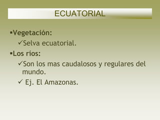 ECUATORIAL

Vegetación:
  Selva ecuatorial.
Los ríos:
  Son los mas caudalosos y regulares del
   mundo.
   Ej. El Amazonas.
 