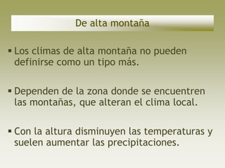 De alta montaña

 Los climas de alta montaña no pueden
  definirse como un tipo más.

 Dependen de la zona donde se encuentren
  las montañas, que alteran el clima local.

 Con la altura disminuyen las temperaturas y
  suelen aumentar las precipitaciones.
 