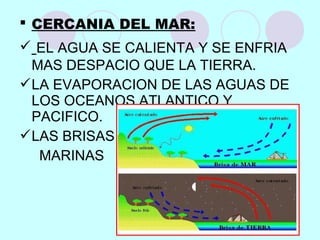  CERCANIA DEL MAR:
 EL AGUA SE CALIENTA Y SE ENFRIA
MAS DESPACIO QUE LA TIERRA.
LA EVAPORACION DE LAS AGUAS DE
LOS OCEANOS ATLANTICO Y
PACIFICO.
LAS BRISAS
MARINAS
 