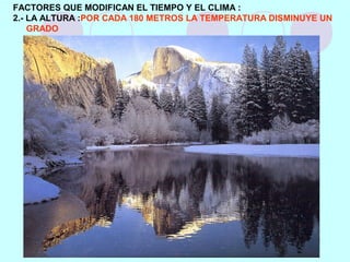 FACTORES QUE MODIFICAN EL TIEMPO Y EL CLIMA :
2.- LA ALTURA :POR CADA 180 METROS LA TEMPERATURA DISMINUYE UN
GRADO
 