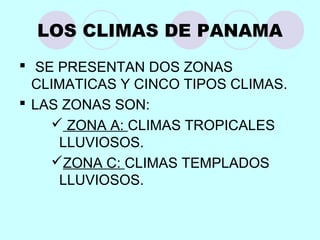 LOS CLIMAS DE PANAMA
 SE PRESENTAN DOS ZONAS
CLIMATICAS Y CINCO TIPOS CLIMAS.
 LAS ZONAS SON:
 ZONA A: CLIMAS TROPICALES
LLUVIOSOS.
ZONA C: CLIMAS TEMPLADOS
LLUVIOSOS.
 