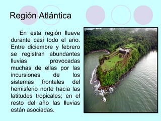 Región Atlántica
En esta región llueve
durante casi todo el año.
Entre diciembre y febrero
se registran abundantes
lluvias provocadas
muchas de ellas por las
incursiones de los
sistemas frontales del
hemisferio norte hacia las
latitudes tropicales; en el
resto del año las lluvias
están asociadas.
 